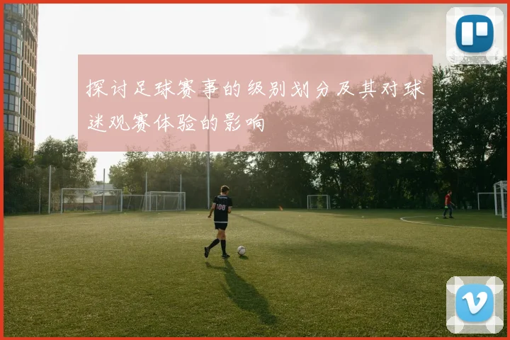 探讨足球赛事的级别划分及其对球迷观赛体验的影响