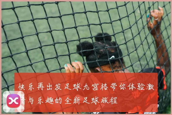 快乐再出发足球九宫格带你体验激情与乐趣的全新足球旅程