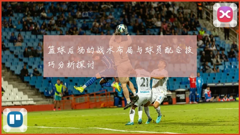 篮球后场的战术布局与球员配合技巧分析探讨