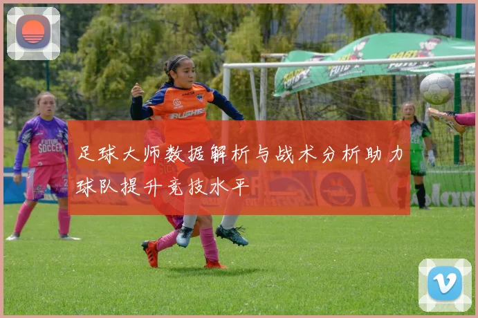 足球大师数据解析与战术分析助力球队提升竞技水平