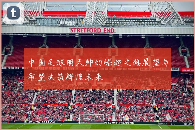 中国足球明天帅的崛起之路展望与希望共筑辉煌未来