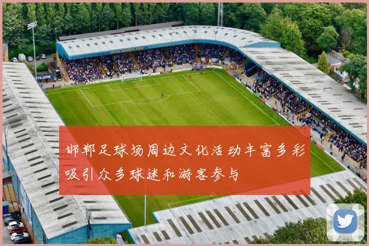 邯郸足球场周边文化活动丰富多彩吸引众多球迷和游客参与