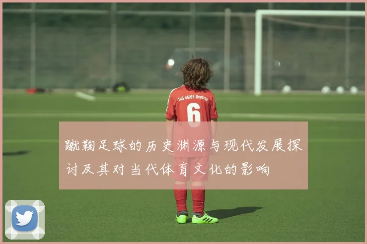 蹴鞠足球的历史渊源与现代发展探讨及其对当代体育文化的影响