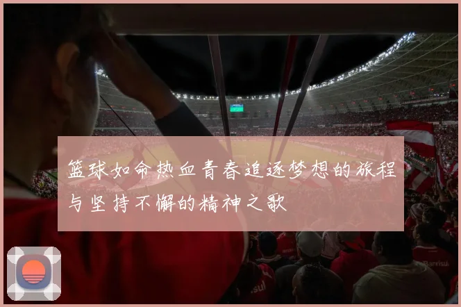 篮球如命热血青春追逐梦想的旅程与坚持不懈的精神之歌